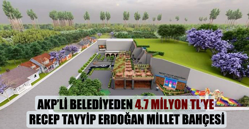 AKP’li belediyeden 4.7 milyon TL’ye Recep Tayyip Erdoğan Millet Bahçesi