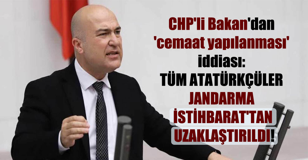 CHP’li Bakan’dan ‘cemaat yapılanması’ iddiası: Tüm Atatürkçüler Jandarma İstihbarat’tan uzaklaştırıldı!