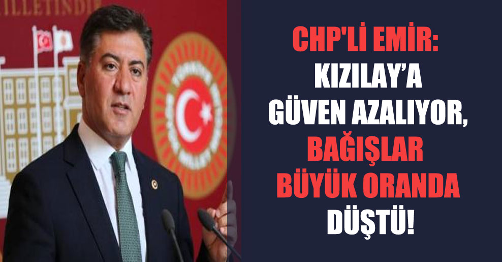 CHP’li Emir: Kızılay’a güven azalıyor, bağışlar büyük oranda düştü!