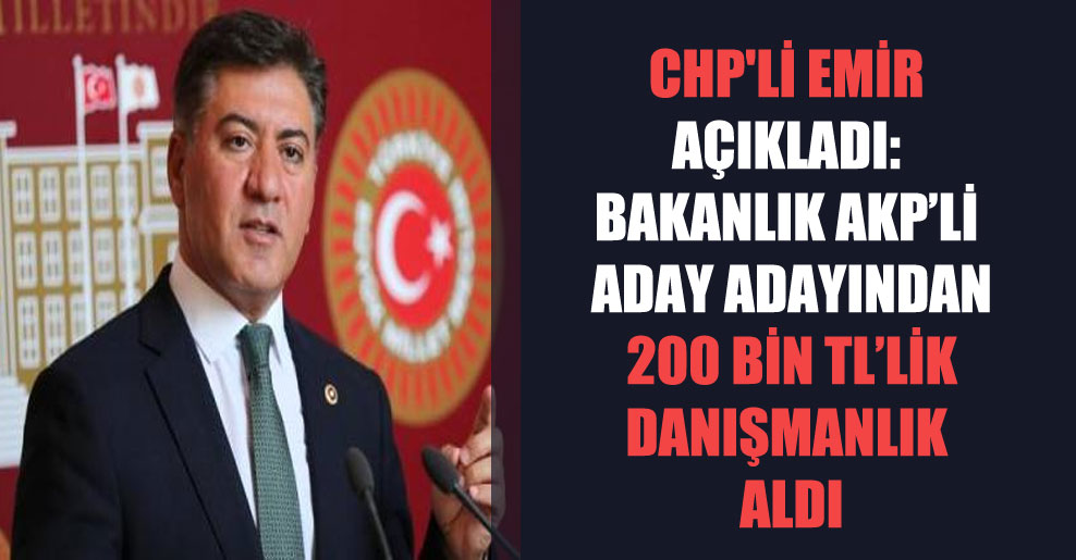 CHP’li Emir açıkladı: Bakanlık AKP’li aday adayından 200 bin TL’lik danışmanlık aldı