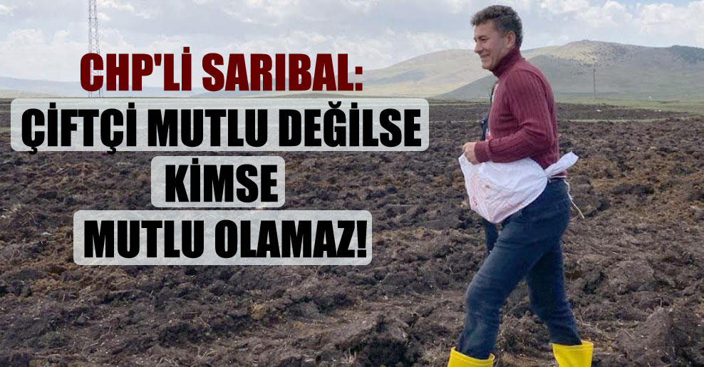 CHP’li Sarıbal: Çiftçi mutlu değilse kimse mutlu olamaz!