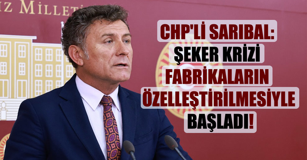 CHP’li Sarıbal: Şeker krizi fabrikaların özelleştirilmesiyle başladı!