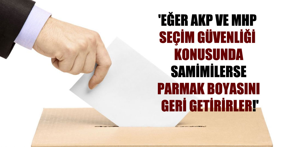 ‘Eğer AKP ve MHP seçim güvenliği konusundan samimilerse parmak boyasını geri getirirler!’