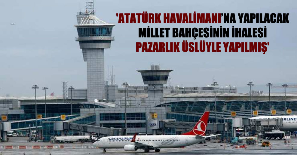 ‘Atatürk Havalimanı’na yapılacak millet bahçesinin ihalesi pazarlık üslüyle yapılmış’