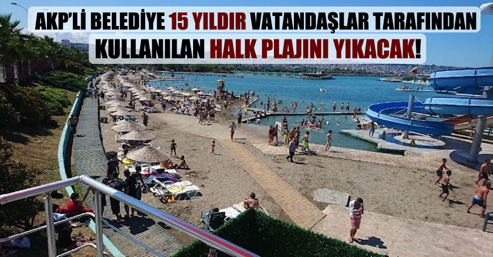 AKP’li belediye 15 yıldır vatandaşlar tarafından kullanılan halk plajını yıkacak!