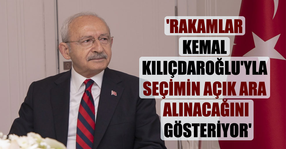 ‘Rakamlar Kemal Kılıçdaroğlu’yla seçimin açık ara alınacağını gösteriyor’