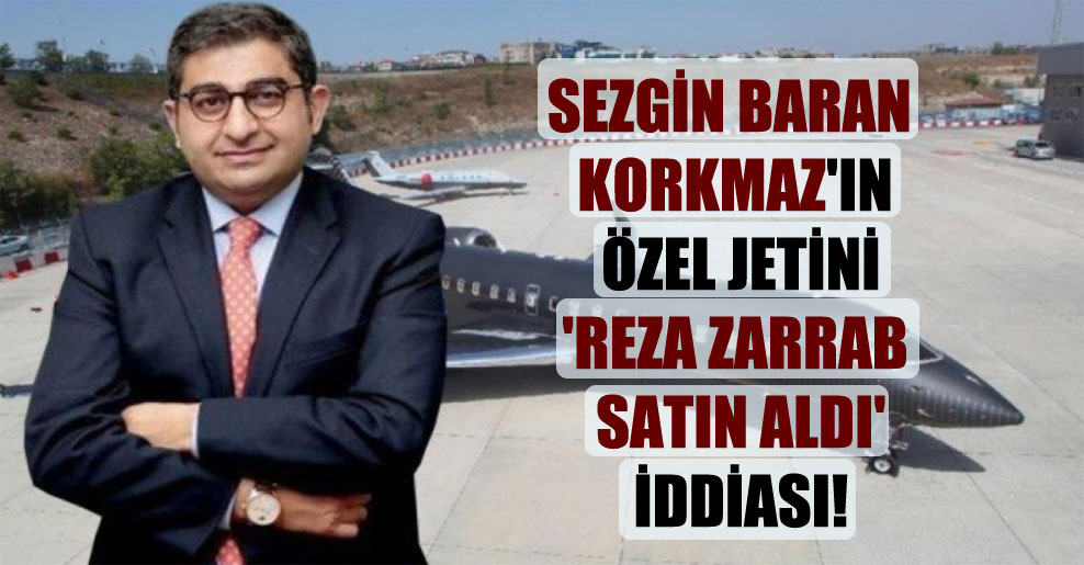 Sezgin Baran Korkmaz’ın özel jetini ‘Reza Zarrab satın aldı’ iddiası!