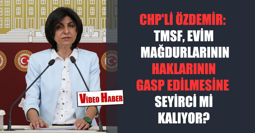 CHP’li Özdemir: TMSF, Evim mağdurlarının haklarının gasp edilmesine seyirci mi kalıyor?