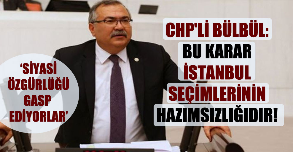 CHP’li Bülbül: Bu karar İstanbul seçimlerinin hazımsızlığıdır!