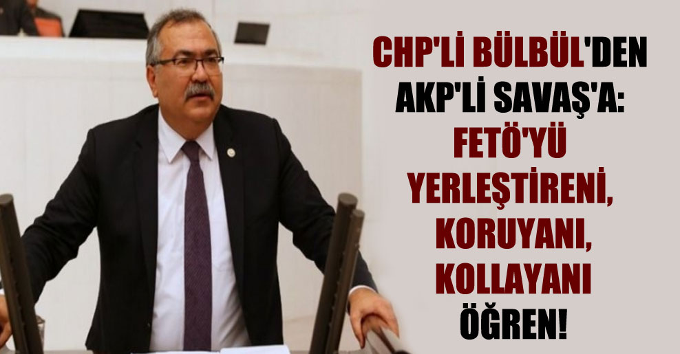 CHP’li Bülbül’den AKP’li Savaş’a: FETÖ’yü yerleştireni, koruyanı, kollayanı öğren!