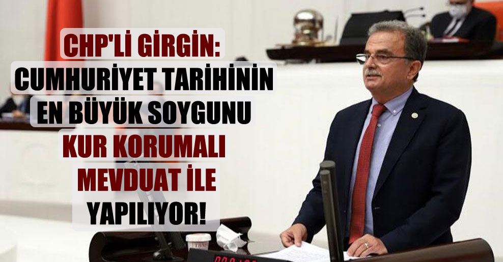 CHP’li Girgin: Cumhuriyet tarihinin en büyük soygunu kur korumalı mevduat ile yapılıyor!