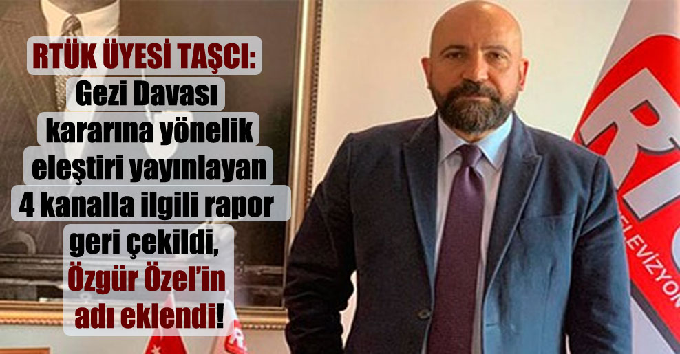 RTÜK üyesi Taşcı: Gezi Davası kararına yönelik eleştiri yayınlayan 4 kanalla ilgili rapor geri çekildi, Özgür Özel’in adı eklendi!