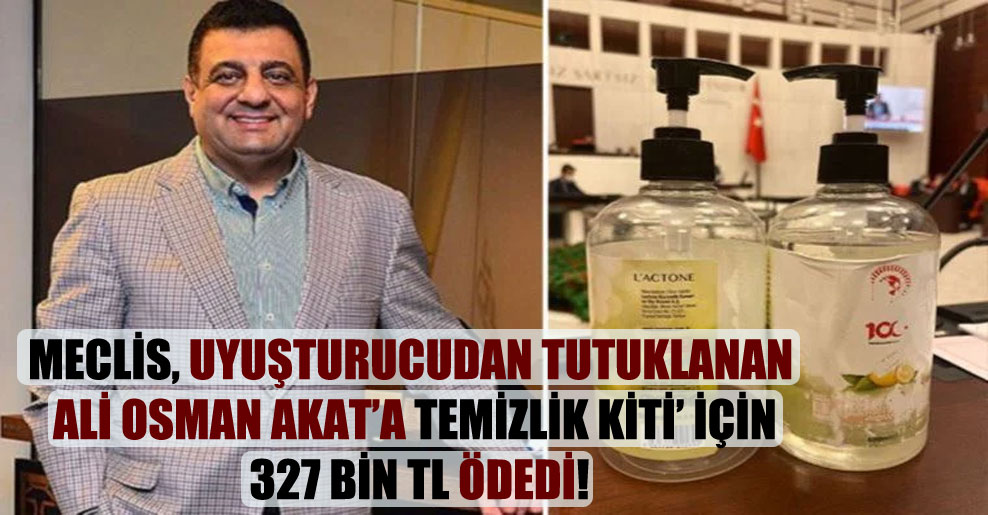 Meclis, uyuşturucudan tutuklanan Ali Osman Akat’a ‘temizlik kiti’ için 327 bin TL ödedi!