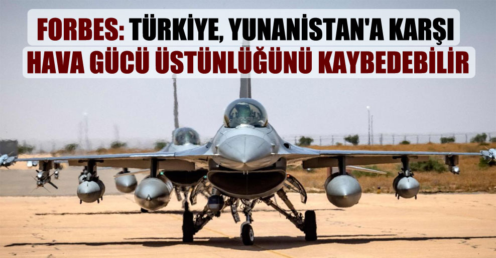 Forbes: Türkiye, Yunaistan’a karşı hava gücü üstünlüğünü kaybedebilir