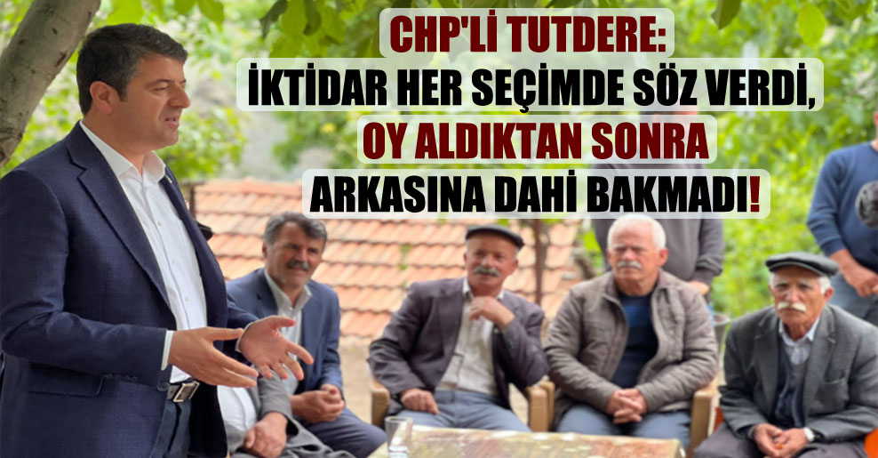 CHP’li Tutdere: İktidar her seçimde söz verdi, oy aldıktan sonra arkasına dahi bakmadı!