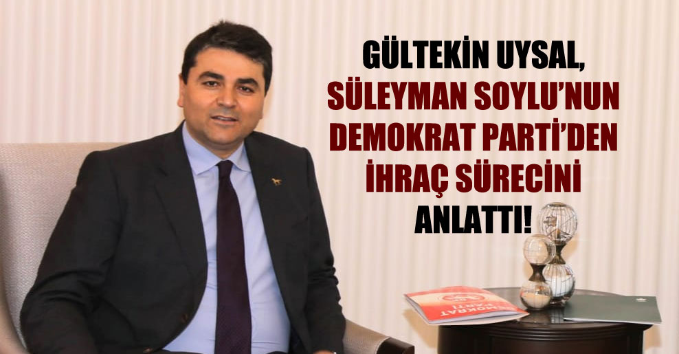Gültekin Uysal, Süleyman Soylu’nun Demokrat Parti’den ihraç sürecini anlattı!