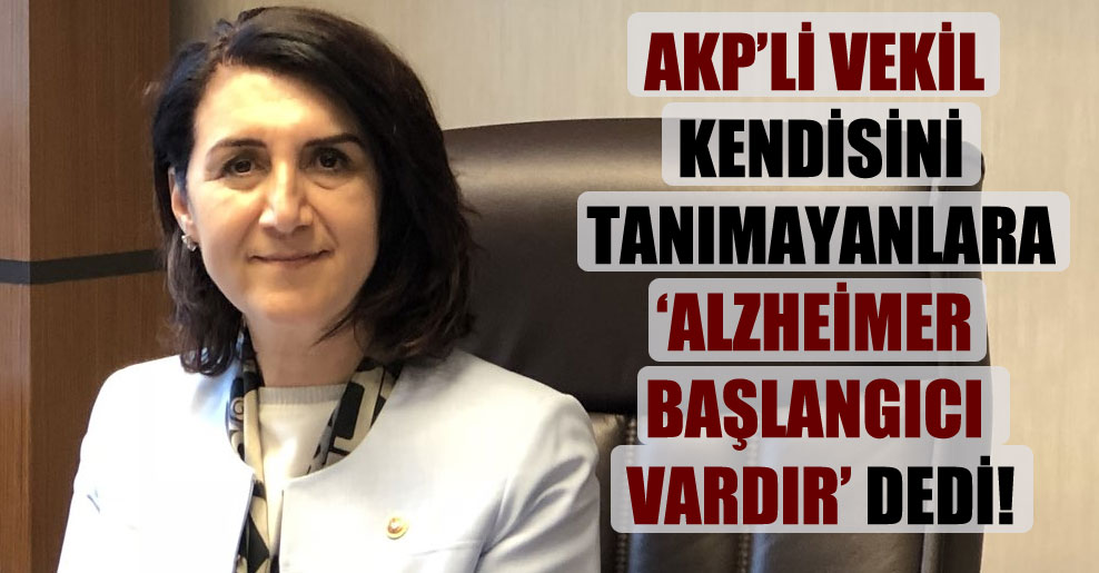 AKP’li vekil kendisini tanımayanlara ‘Alzheimer başlangıcı vardır’ dedi!