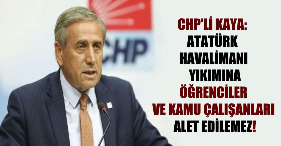 CHP’li Kaya: Atatürk Havalimanı yıkımına öğrenciler ve kamu çalışanları alet edilemez!