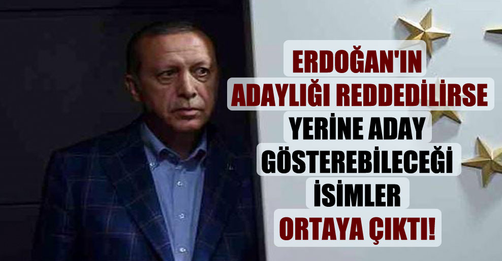 Erdoğan’ın adaylığı reddedilirse yerine aday gösterebileceği isimler ortaya çıktı!