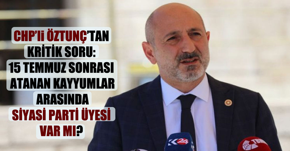 CHP’li Öztunç’tan kritik soru: 15 Temmuz sonrası atanan kayyumlar arasında siyasi parti üyesi var mı?