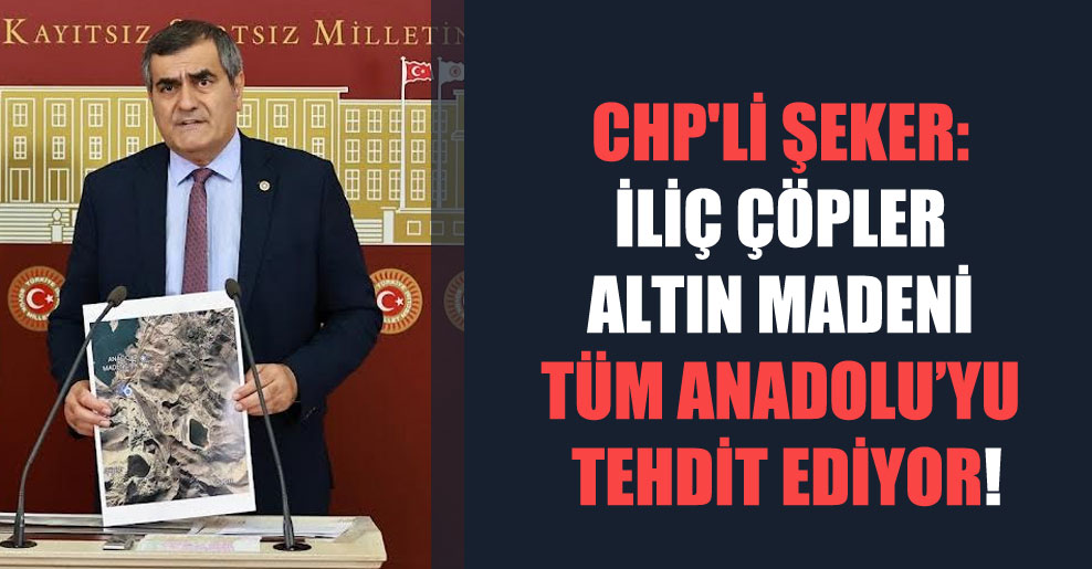 CHP’li Şeker: İliç Çöpler Altın Madeni tüm Anadolu’yu tehdit ediyor!