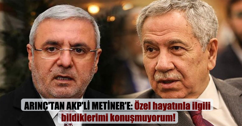 Arınç’tan AKP’li Metiner’e: Özel hayatınla ilgili bildiklerimi konuşmuyorum!