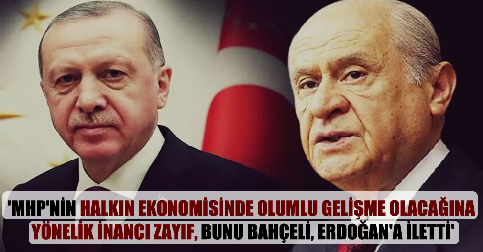 ‘MHP’nin halkın ekonomisinde olumlu gelişme olacağına yönelik inancı zayıf, bunu Bahçeli, Erdoğan’a iletti’