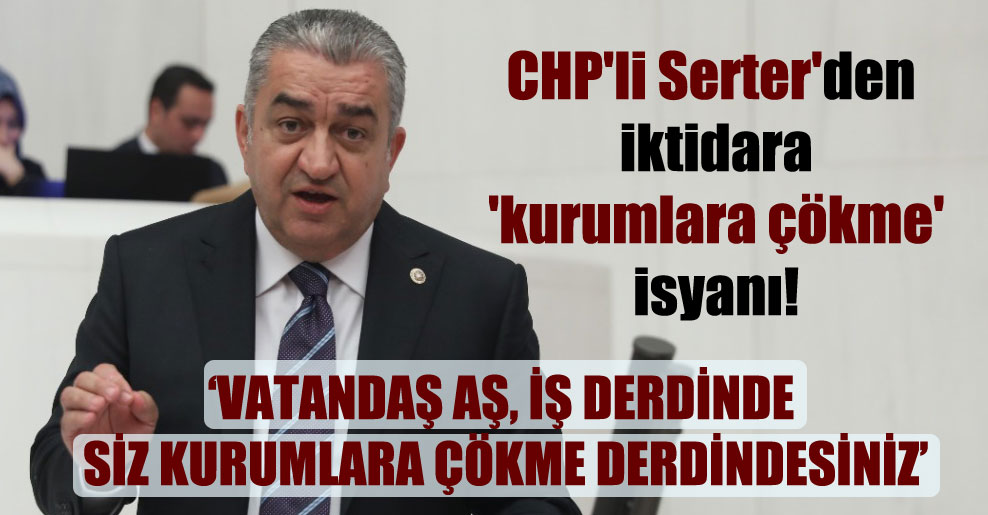 CHP’li Serter’den iktidara ‘kurumlara çökme’ isyanı!