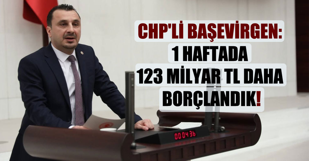 CHP’li Başevirgen: 1 haftada 123 milyar TL daha borçlandık!