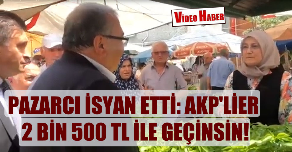 Pazarcı isyan etti: AKP’lier 2 bin 500 TL ile geçinsin!