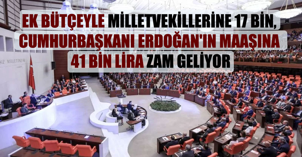 Ek bütçeyle milletvekillerine 17 bin, Cumhurbaşkanı Erdoğan’ın maaşına 41 bin lira zam geliyor