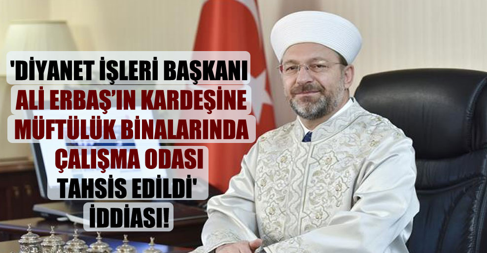 ‘Diyanet İşleri Başkanı Ali Erbaş’ın kardeşine müftülük binalarında çalışma odası tahsis edildi’ iddiası!