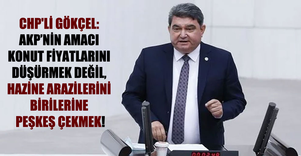 CHP’li Gökçel: AKP’nin amacı konut fiyatlarını düşürmek değil, hazine arazilerini birilerine peşkeş çekmek!