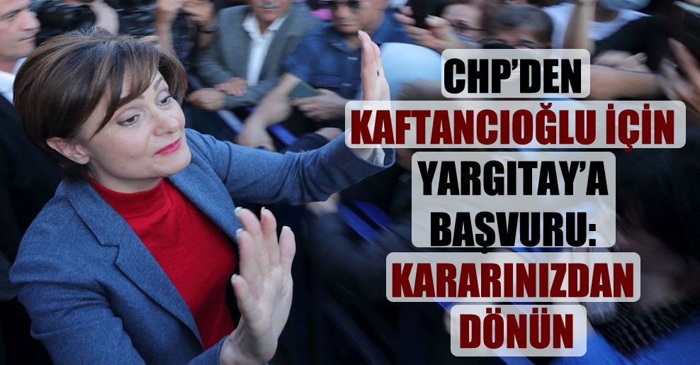 CHP’den Kaftancıoğlu için Yargıtay’a başvuru: Kararınızdan dönün