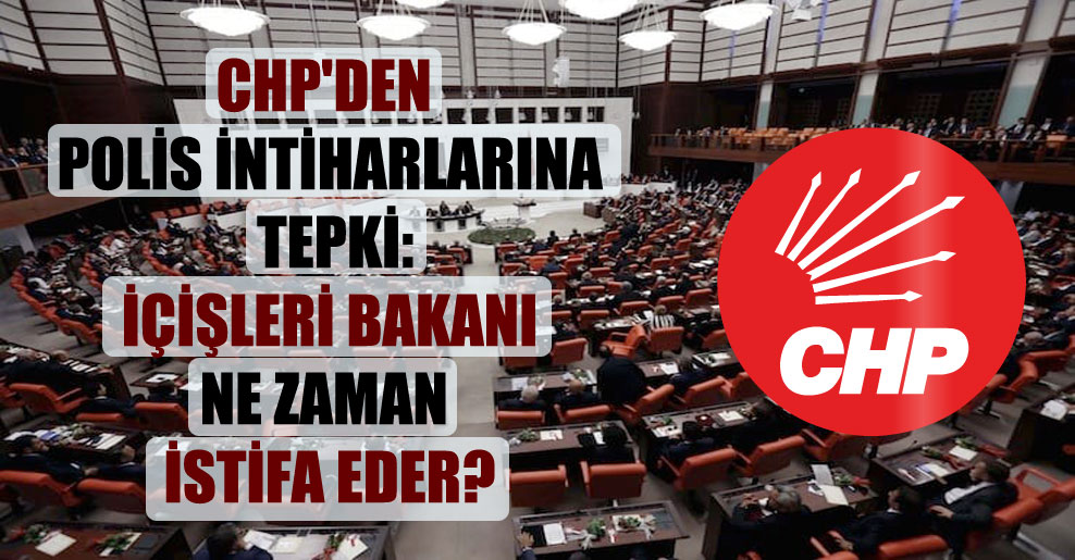 CHP’den polis intiharlarına tepki: İçişleri Bakanı ne zaman istifa eder?