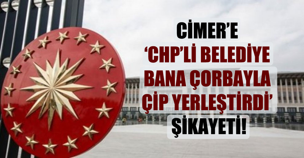 CİMER’e ‘CHP’li belediye bana çorbayla çip yerleştirdi’ şikayeti!