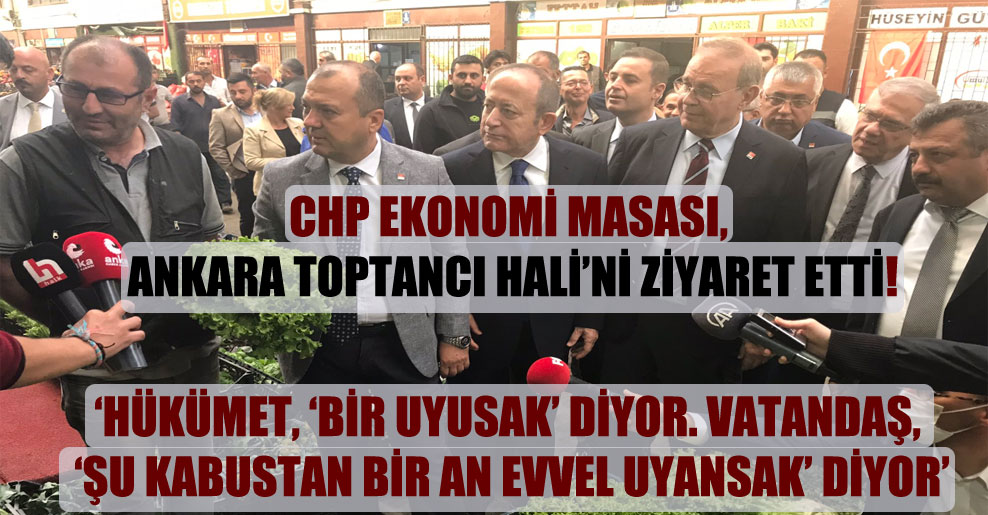 CHP Ekonomi Masası, Ankara Toptancı Hali’ni ziyaret etti