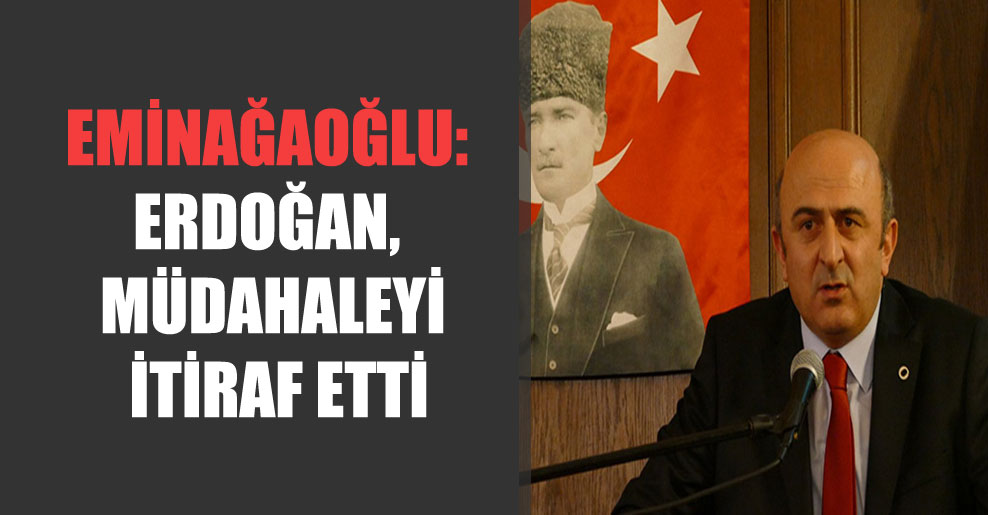Eminağaoğlu: Erdoğan, müdahaleyi itiraf etti