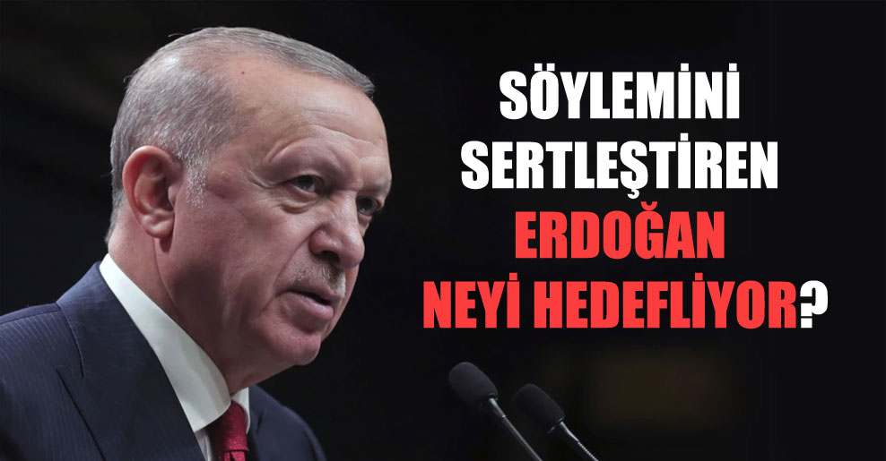 Söylemini sertleştiren Erdoğan neyi hedefliyor?