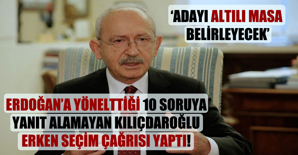 Erdoğan’a yönelttiği 10 soruya yanıt alamayan Kılıçdaroğlu erken seçim çağrısı yaptı!