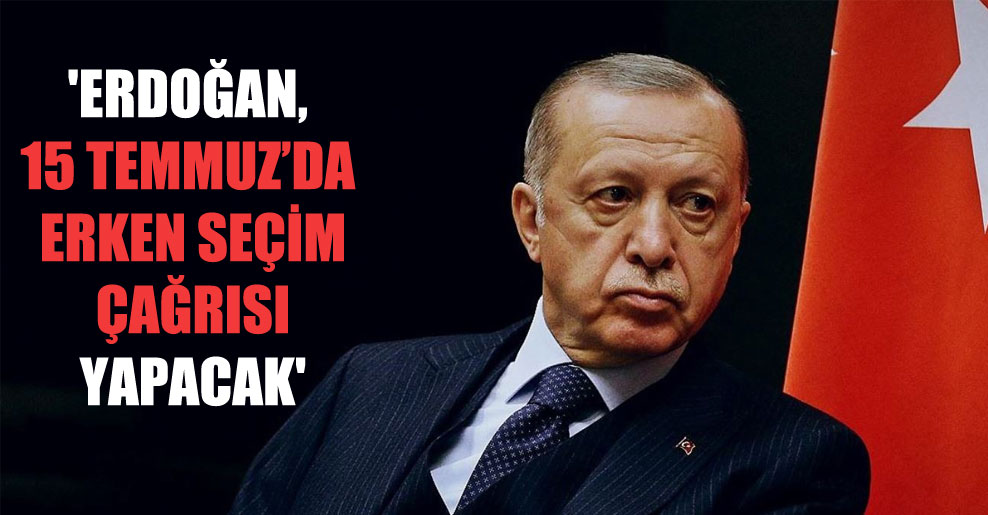 ‘Erdoğan, 15 Temmuz’da erken seçim çağrısı yapacak’