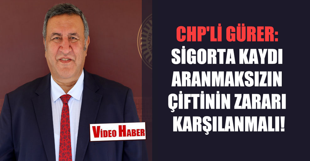 CHP’li Gürer: Sigorta kaydı aranmaksızın çiftinin zararı karşılanmalı!