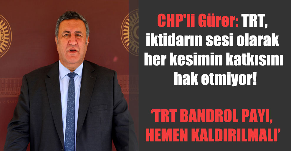 CHP’li Gürer: TRT, iktidarın sesi olarak her kesimin katkısını hak etmiyor!