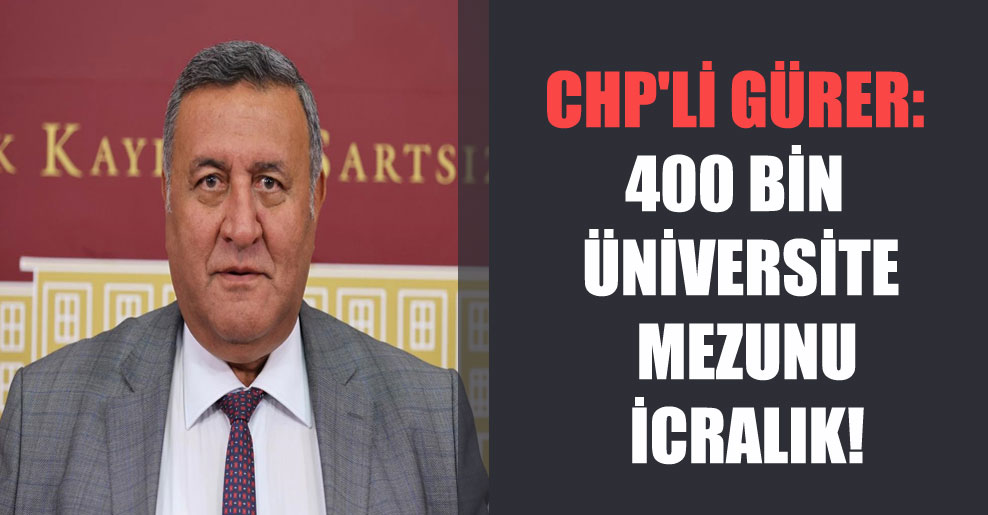 CHP’li Gürer: 400 bin üniversite mezunu icralık!