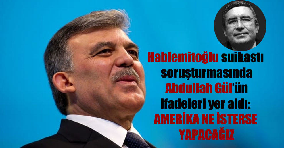 Hablemitoğlu suikastı soruşturmasında Abdullah Gül’ün ifadeleri yer aldı: Amerika ne isterse yapacağız