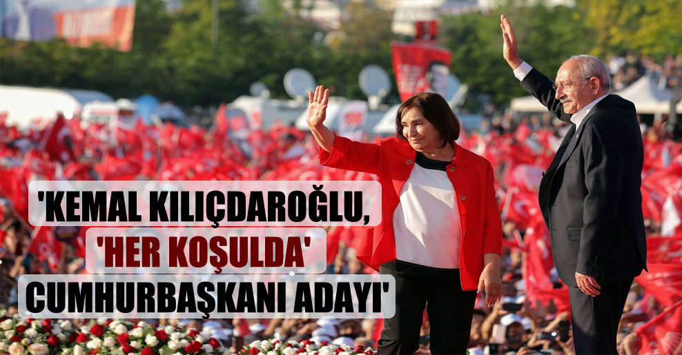 ‘Kemal Kılıçdaroğlu, ‘her koşulda’ cumhurbaşkanı adayı’
