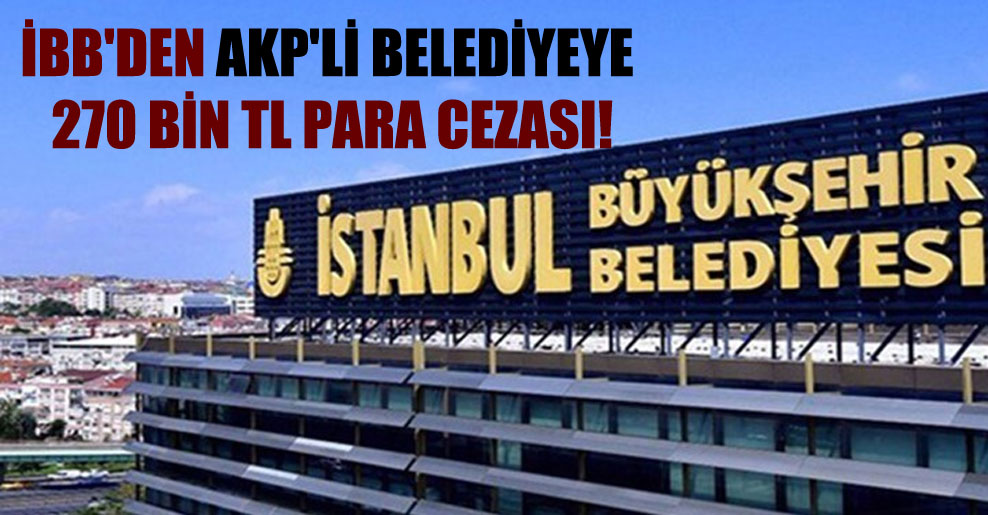 İBB’den AKP’li belediyeye 270 bin TL para cezası
