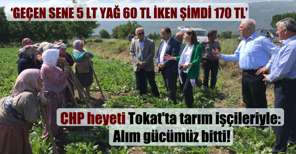 CHP heyeti Tokat’ta tarım işçileriyle: Alım gücümüz bitti!