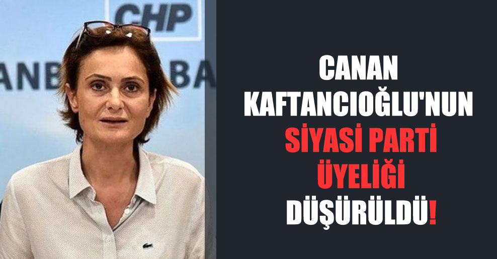 Canan Kaftancıoğlu’nun siyasi parti üyeliği düşürüldü!