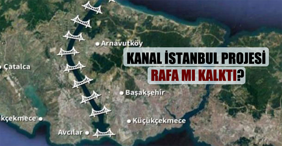 Kanal İstanbul projesi rafa mı kalktı?